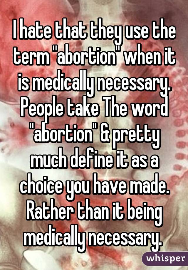 I hate that they use the term "abortion" when it is medically necessary. People take The word "abortion" & pretty much define it as a choice you have made. Rather than it being medically necessary. 