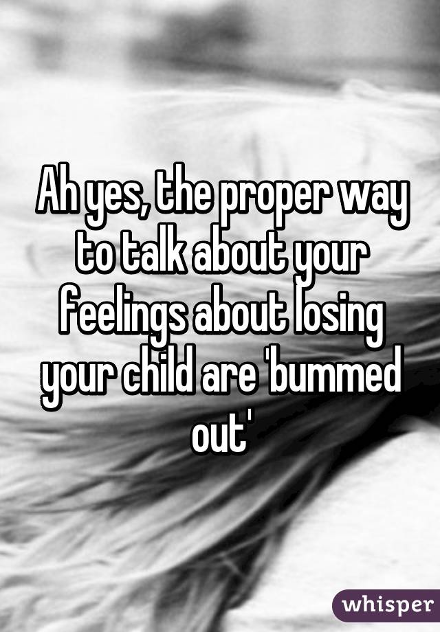 Ah yes, the proper way to talk about your feelings about losing your child are 'bummed out'