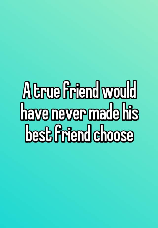 a-true-friend-would-have-never-made-his-best-friend-choose