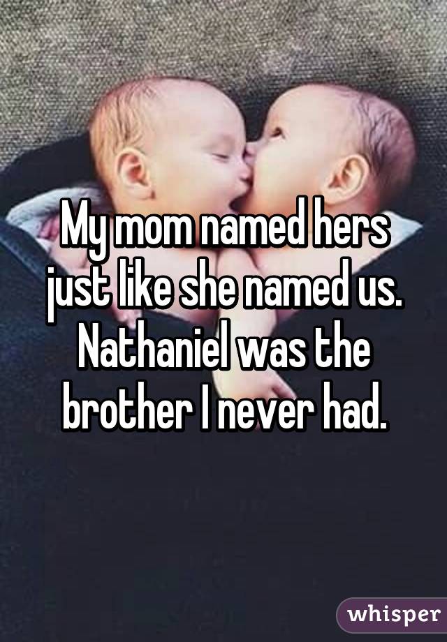 My mom named hers just like she named us. Nathaniel was the brother I never had.