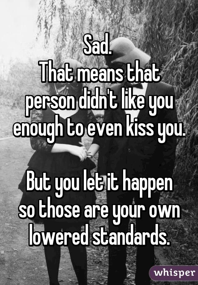 Sad. 
That means that person didn't like you enough to even kiss you. 
But you let it happen so those are your own lowered standards.