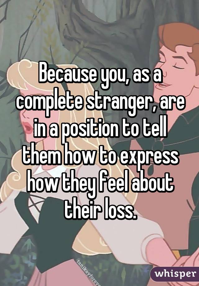 Because you, as a complete stranger, are in a position to tell them how to express how they feel about their loss.