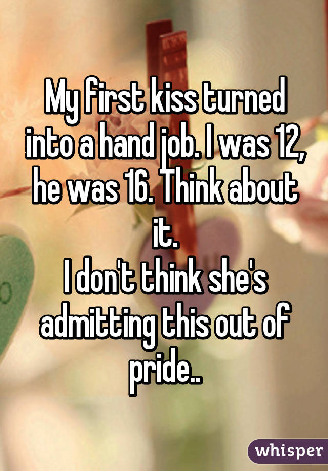 My first kiss turned into a hand job. I was 12, he was 16. Think about it.
I don't think she's admitting this out of pride..