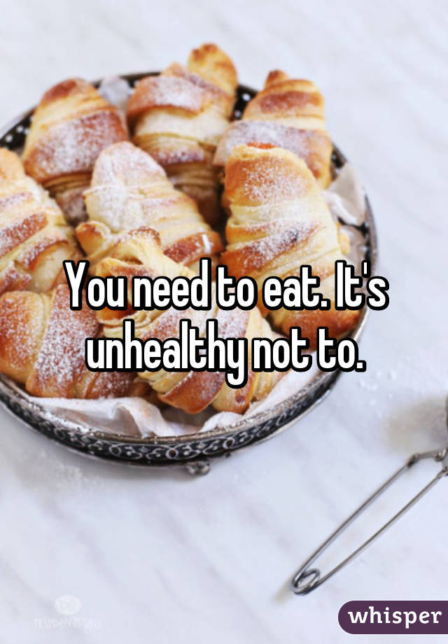 You need to eat. It's unhealthy not to.