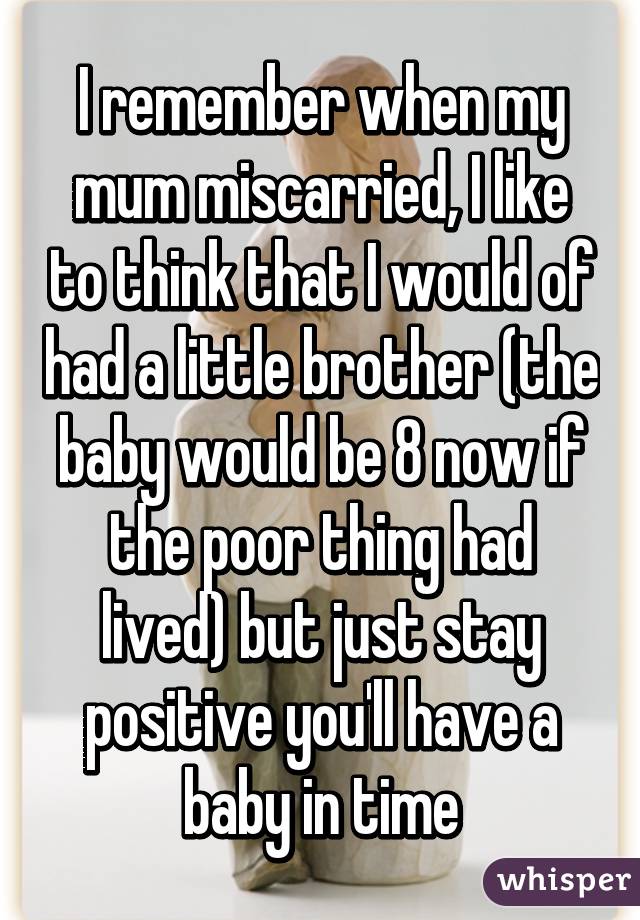 I remember when my mum miscarried, I like to think that I would of had a little brother (the baby would be 8 now if the poor thing had lived) but just stay positive you'll have a baby in time