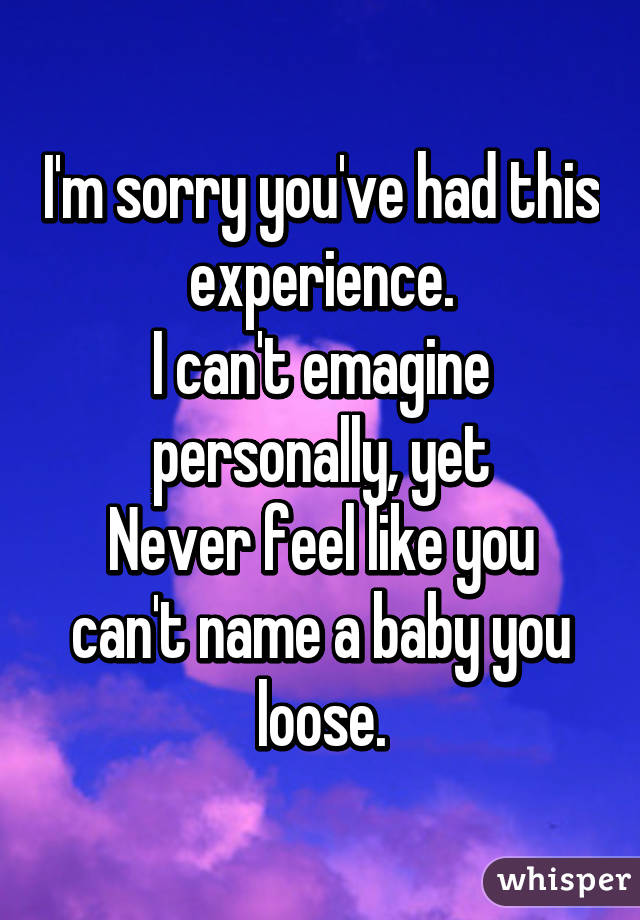 I'm sorry you've had this experience.
I can't emagine personally, yet
Never feel like you can't name a baby you loose.