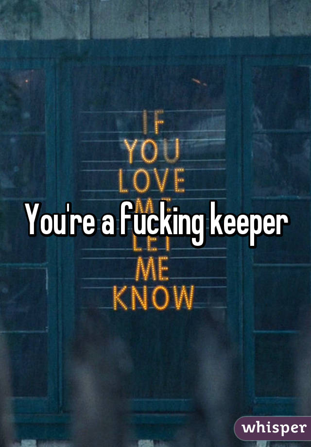 You're a fucking keeper