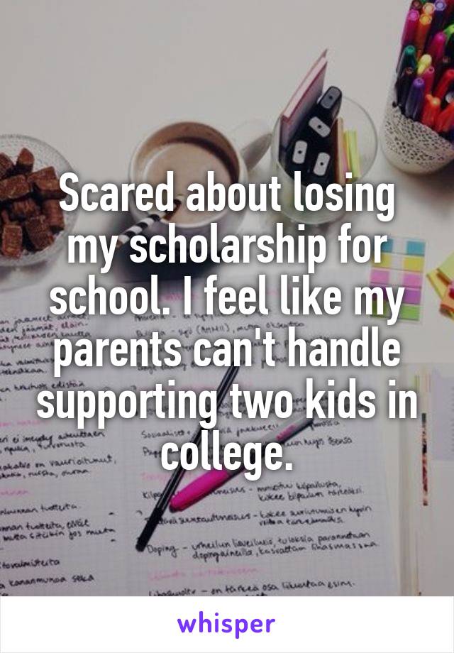 Scared about losing my scholarship for school. I feel like my parents can't handle supporting two kids in college.