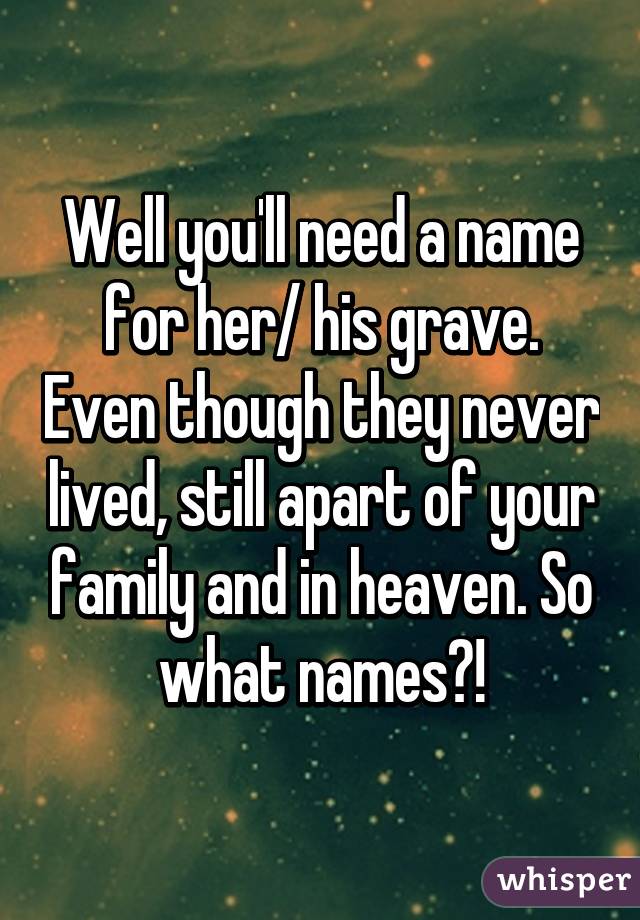 Well you'll need a name for her/ his grave. Even though they never lived, still apart of your family and in heaven. So what names?!