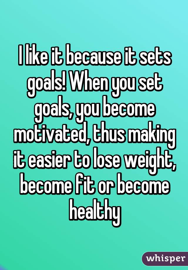 I like it because it sets goals! When you set goals, you become motivated, thus making it easier to lose weight, become fit or become healthy