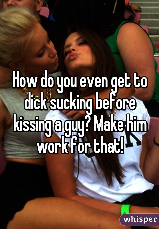 How do you even get to dick sucking before kissing a guy? Make him work for that!