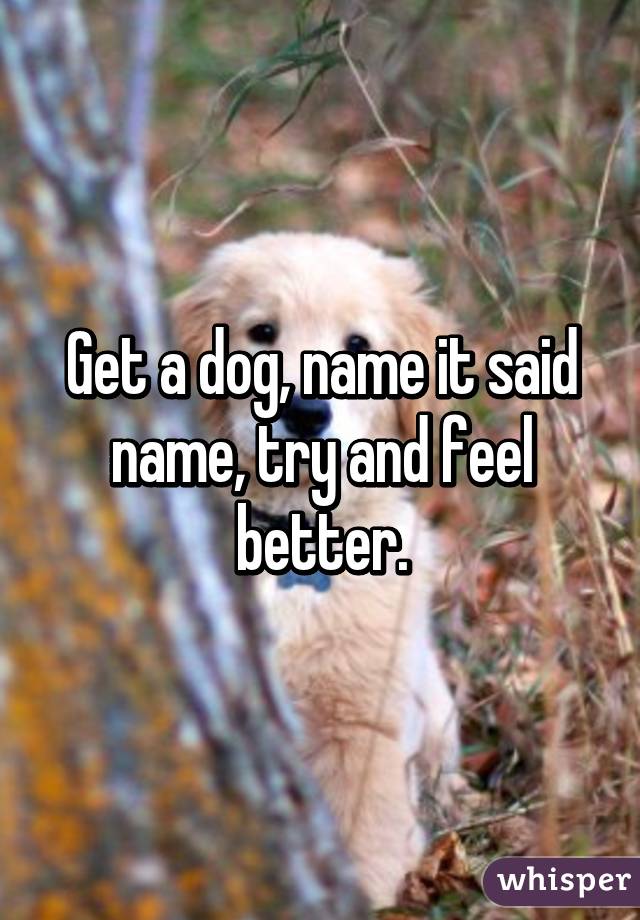 Get a dog, name it said name, try and feel better.