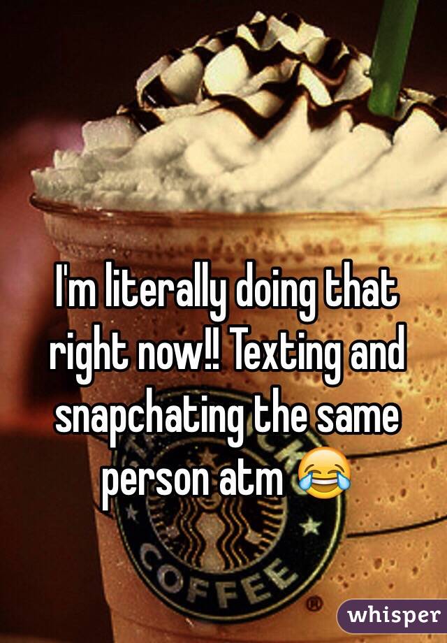 I'm literally doing that right now!! Texting and snapchating the same person atm 😂
