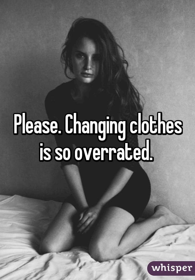Please. Changing clothes is so overrated. 