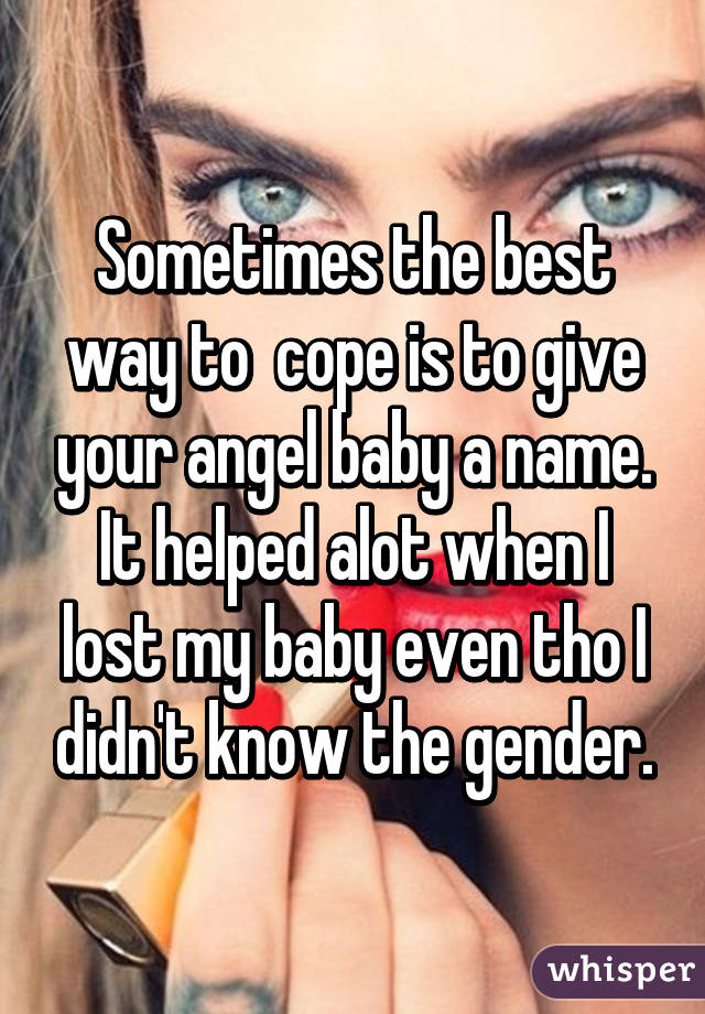 Sometimes the best way to  cope is to give your angel baby a name. It helped alot when I lost my baby even tho I didn't know the gender.