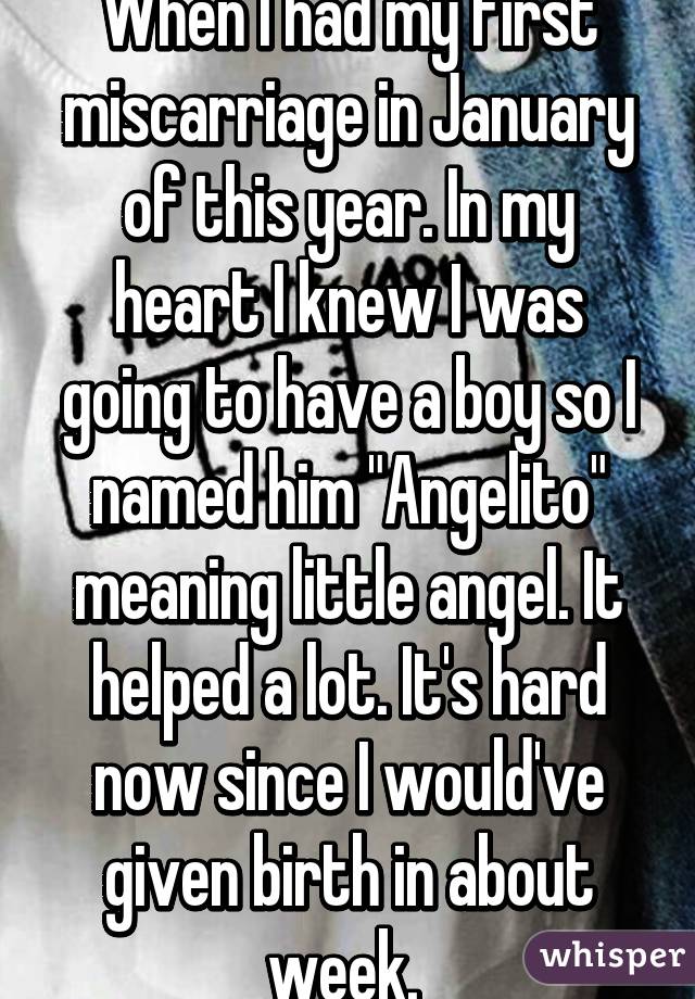 When I had my first miscarriage in January of this year. In my heart I knew I was going to have a boy so I named him "Angelito" meaning little angel. It helped a lot. It's hard now since I would've given birth in about week. 