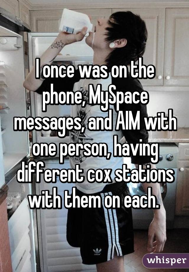I once was on the phone, MySpace messages, and AIM with one person, having different cox stations with them on each. 