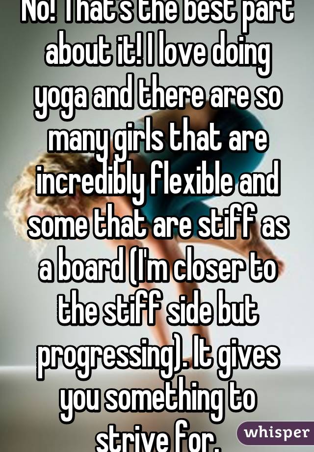 No! That's the best part about it! I love doing yoga and there are so many girls that are incredibly flexible and some that are stiff as a board (I'm closer to the stiff side but progressing). It gives you something to strive for.
