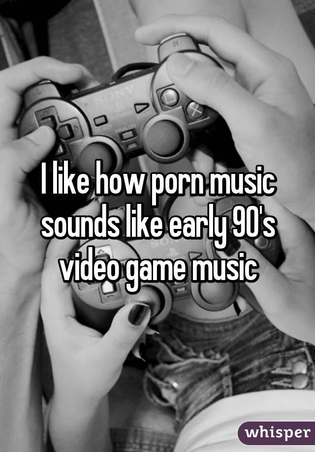 I like how porn music sounds like early 90's video game music