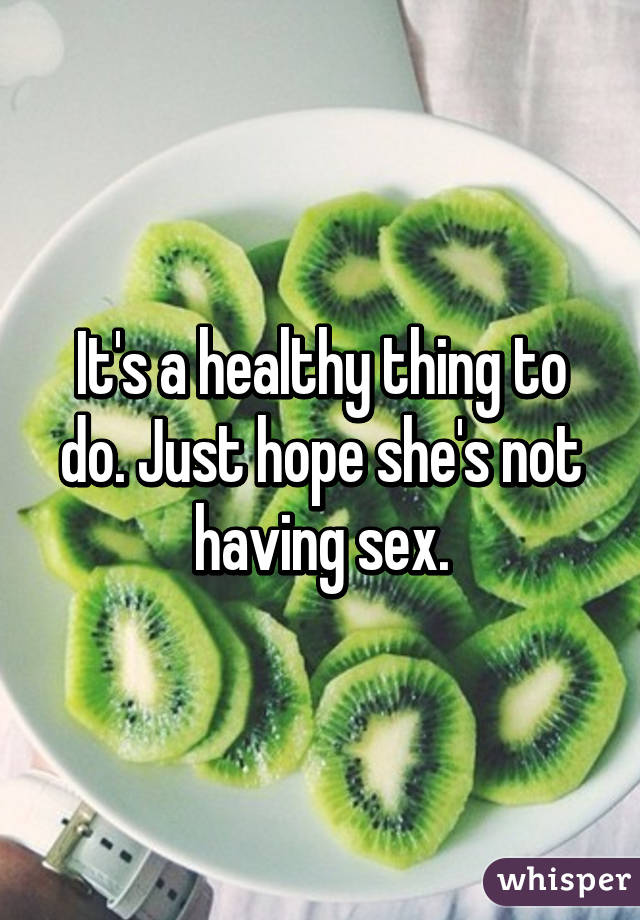 It's a healthy thing to do. Just hope she's not having sex.