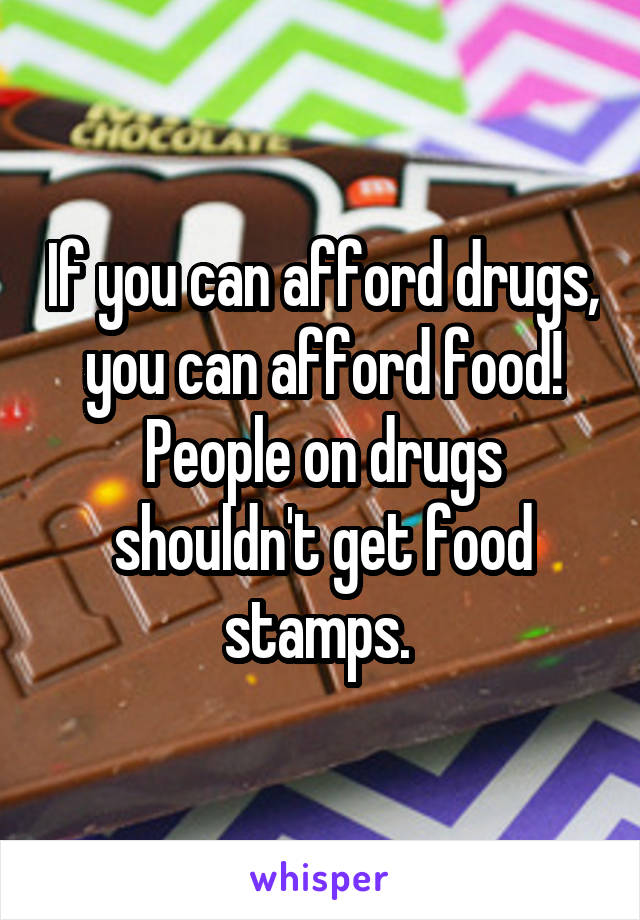 If you can afford drugs, you can afford food! People on drugs shouldn't get food stamps. 