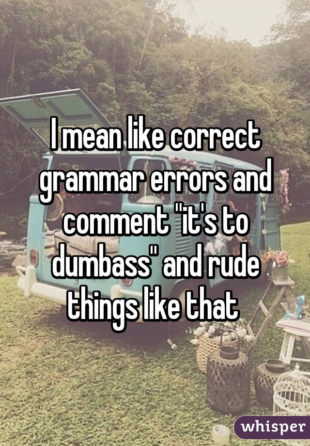 I mean like correct grammar errors and comment "it's to dumbass" and rude things like that 