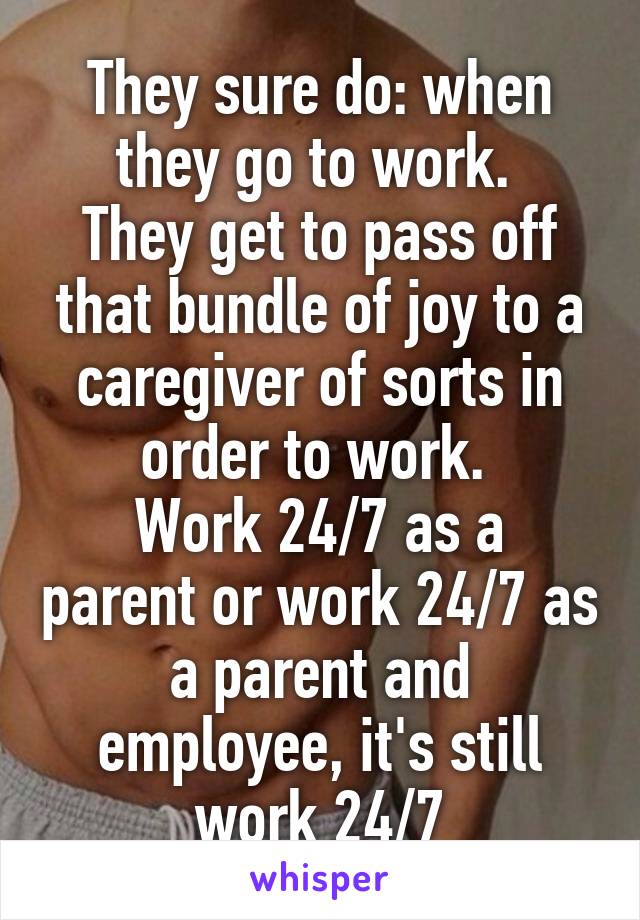They sure do: when they go to work. 
They get to pass off that bundle of joy to a caregiver of sorts in order to work. 
Work 24/7 as a parent or work 24/7 as a parent and employee, it's still work 24/7