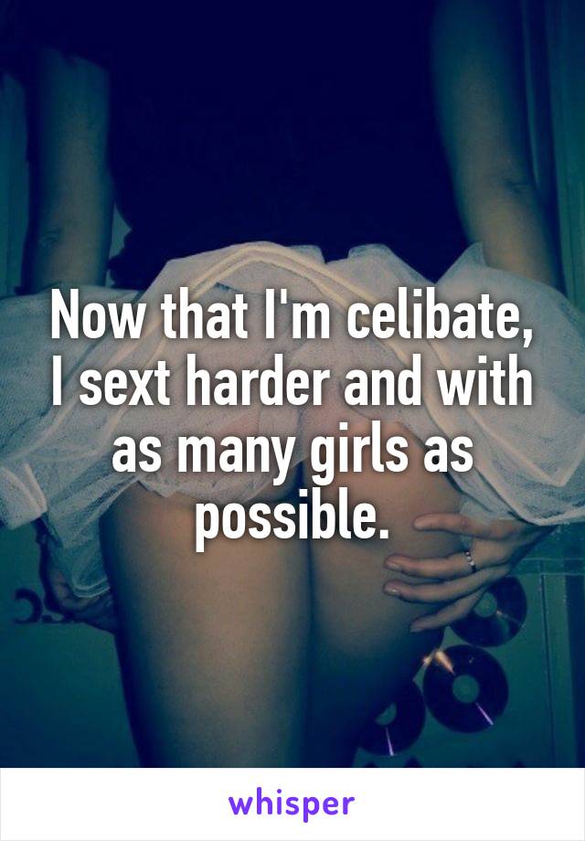 Now that I'm celibate, I sext harder and with as many girls as possible.
