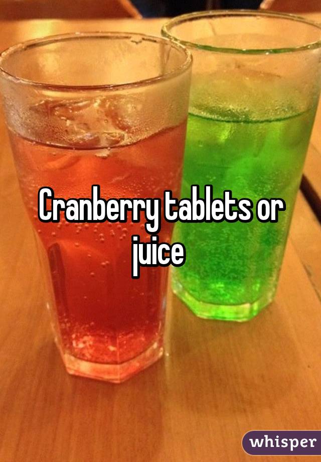 Cranberry tablets or juice 