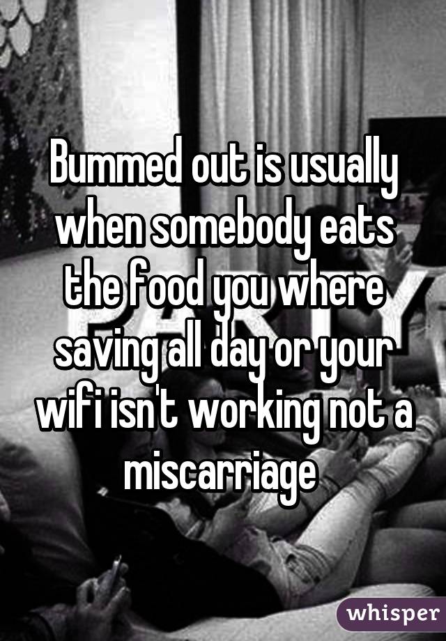 Bummed out is usually when somebody eats the food you where saving all day or your wifi isn't working not a miscarriage 