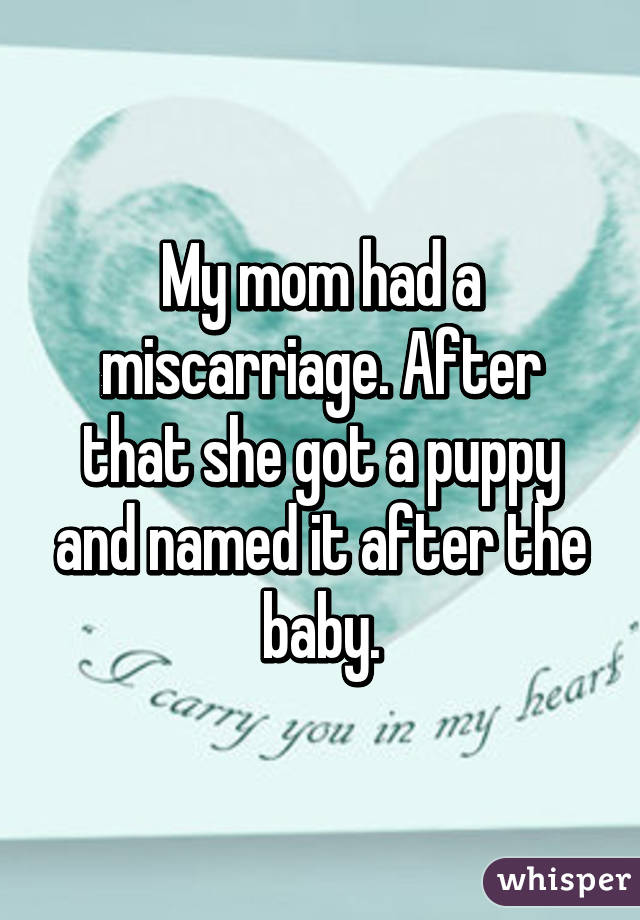 My mom had a miscarriage. After that she got a puppy and named it after the baby.