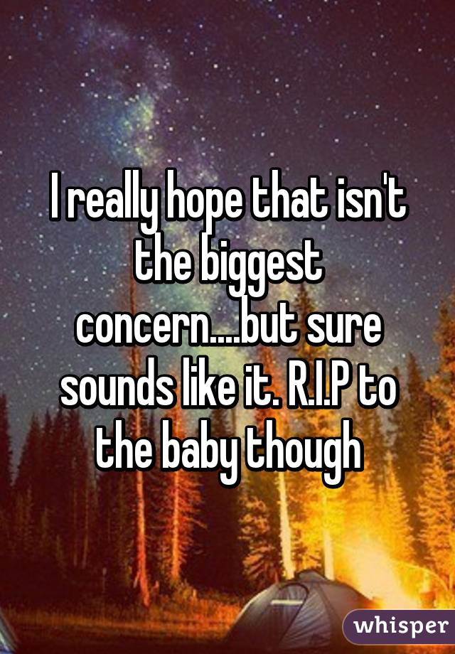 I really hope that isn't the biggest concern....but sure sounds like it. R.I.P to the baby though