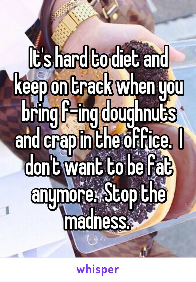 It's hard to diet and keep on track when you bring f-ing doughnuts and crap in the office.  I don't want to be fat anymore.  Stop the madness. 
