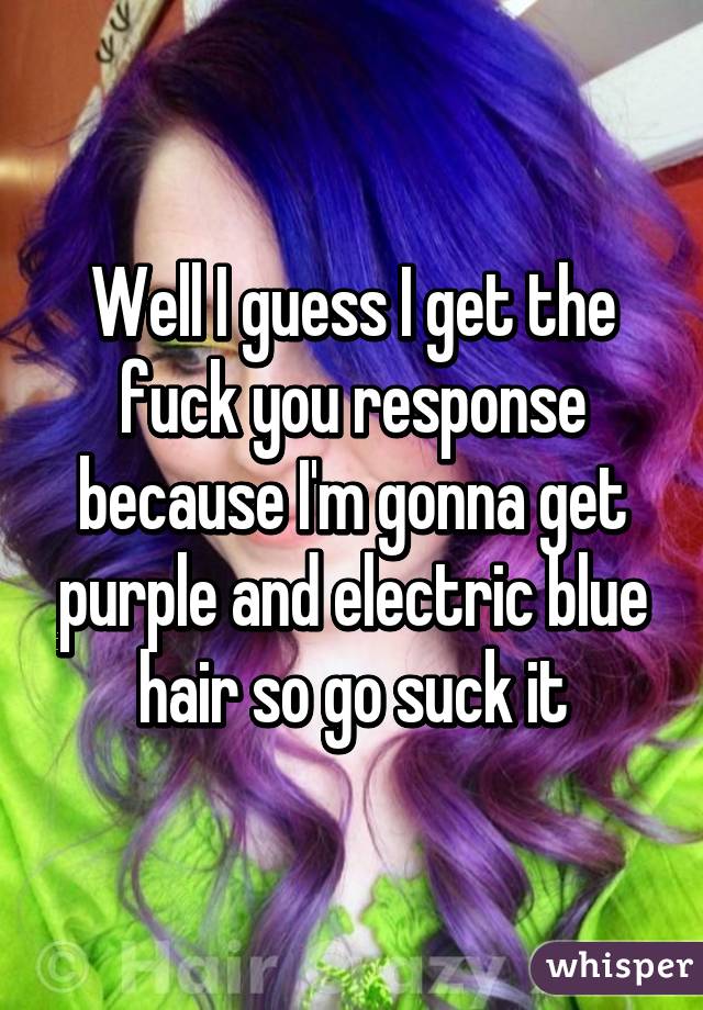 Well I guess I get the fuck you response because I'm gonna get purple and electric blue hair so go suck it