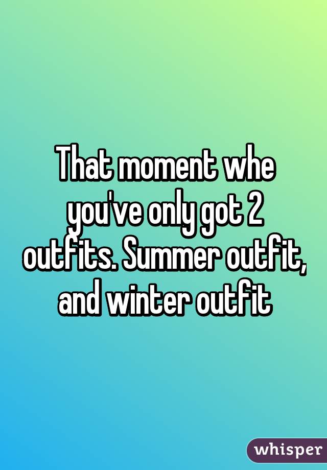 That moment whe you've only got 2 outfits. Summer outfit, and winter outfit