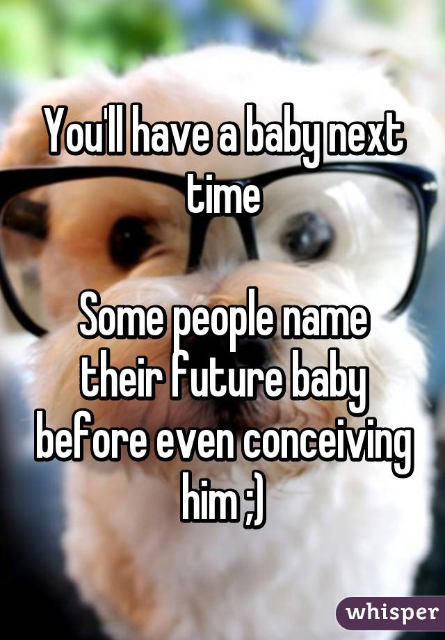 You'll have a baby next time

Some people name their future baby before even conceiving him ;)