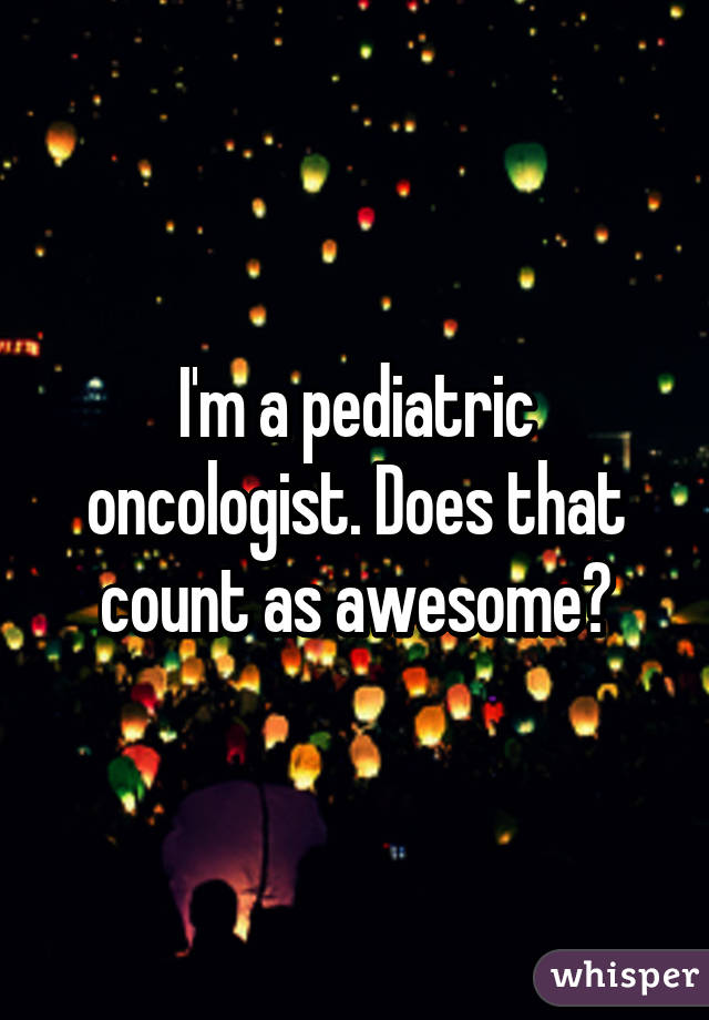 I'm a pediatric oncologist. Does that count as awesome?