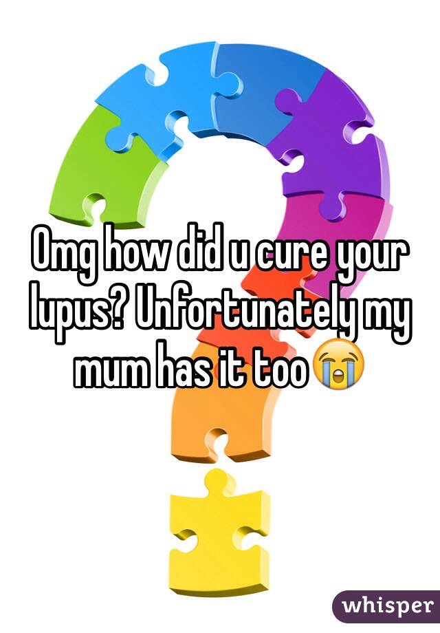 Omg how did u cure your lupus? Unfortunately my mum has it too😭