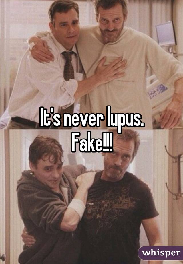 It's never lupus.
Fake!!!