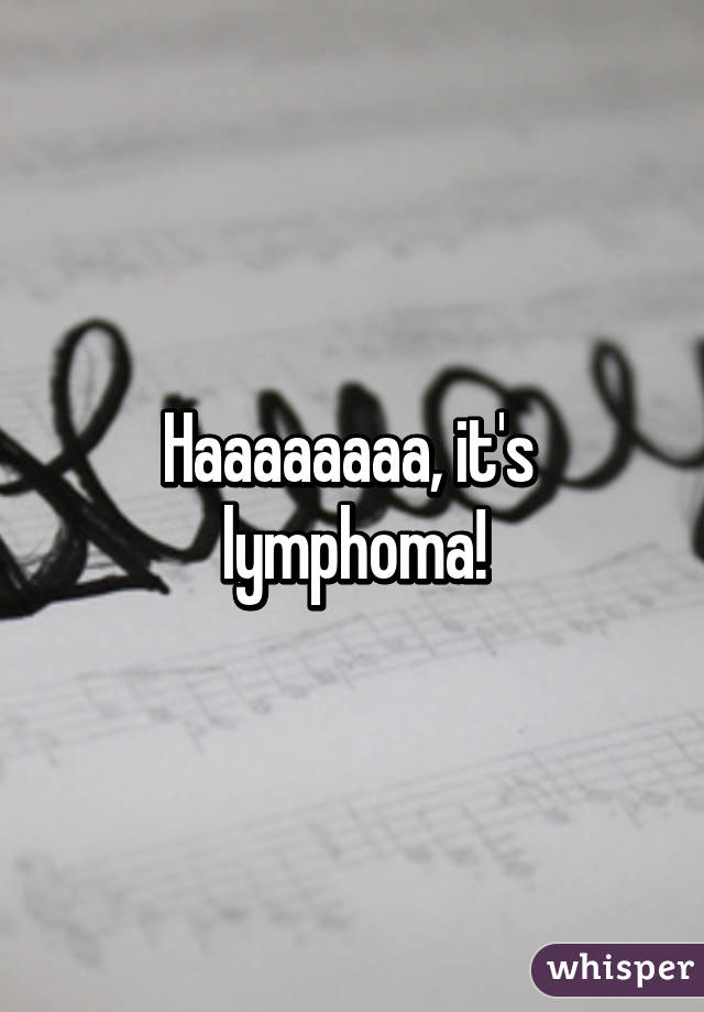 Haaaaaaaa, it's  lymphoma!