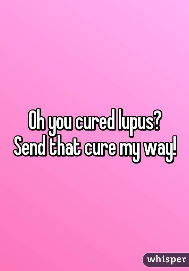 Oh you cured lupus? Send that cure my way!