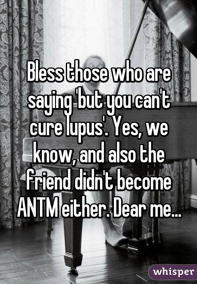 Bless those who are saying 'but you can't cure lupus'. Yes, we know, and also the friend didn't become ANTM either. Dear me...