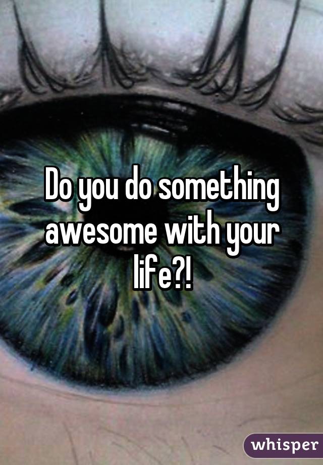 Do you do something awesome with your life?!