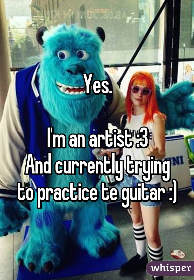 Yes.

I'm an artist :3
And currently trying to practice te guitar :)