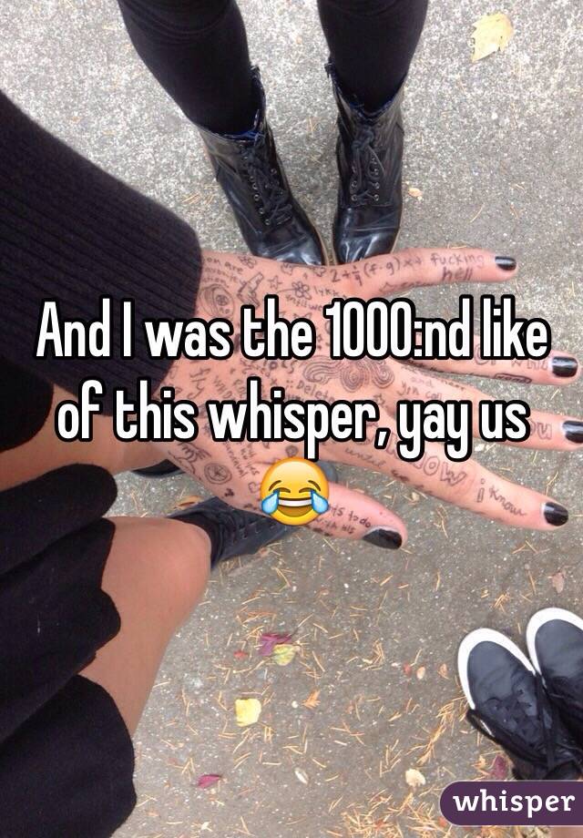 And I was the 1000:nd like of this whisper, yay us 😂