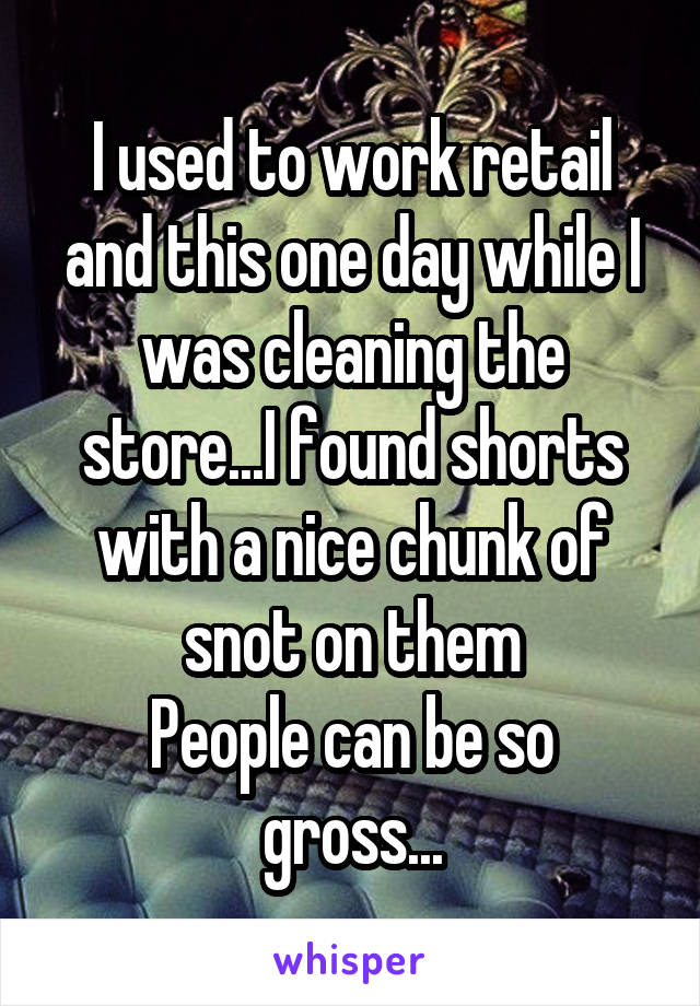 I used to work retail and this one day while I was cleaning the store...I found shorts with a nice chunk of snot on them
People can be so gross...