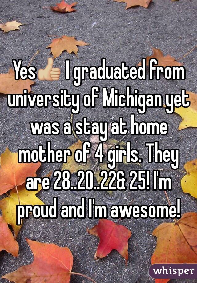 Yes👍🏼 I graduated from university of Michigan yet was a stay at home mother of 4 girls. They are 28..20..22& 25! I'm proud and I'm awesome!  