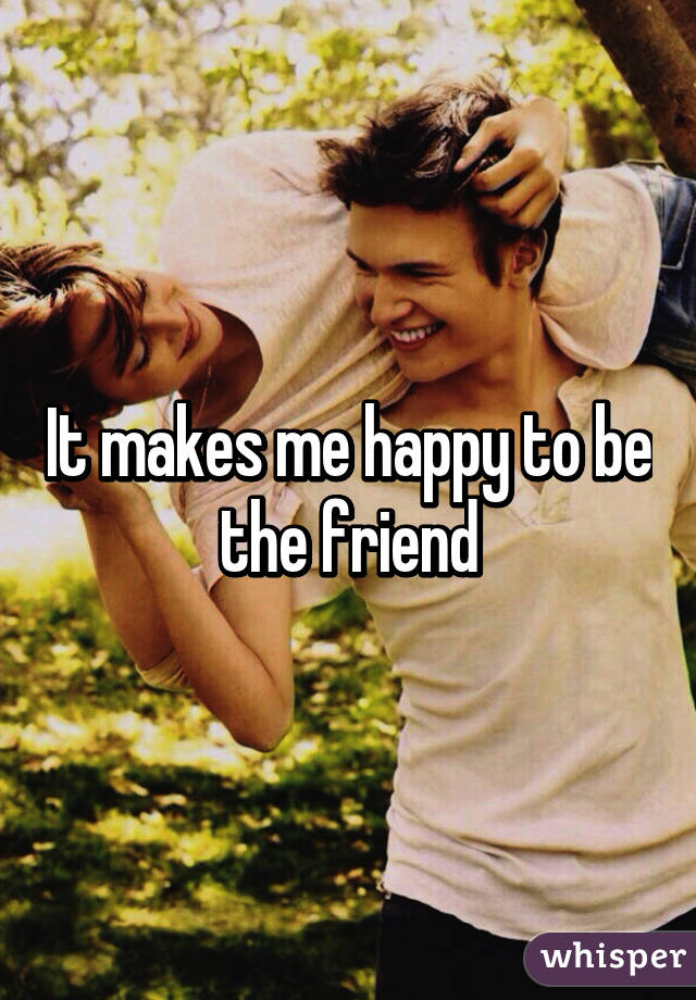 It makes me happy to be the friend