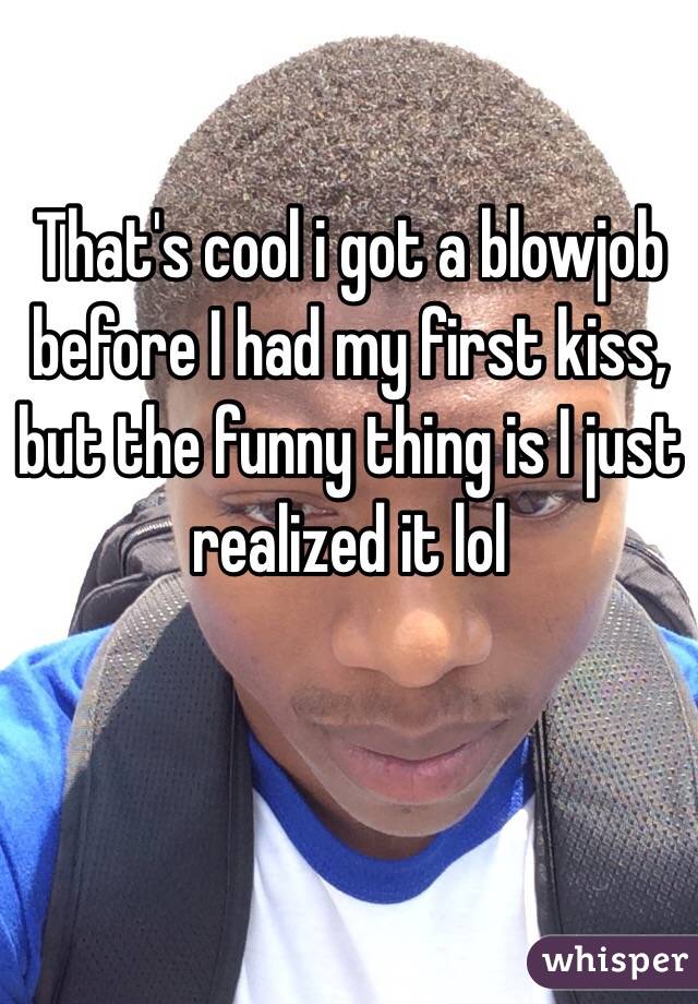 That's cool i got a blowjob before I had my first kiss, but the funny thing is I just realized it lol 