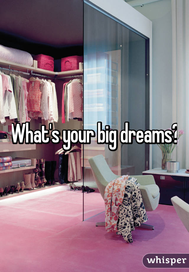 What's your big dreams?